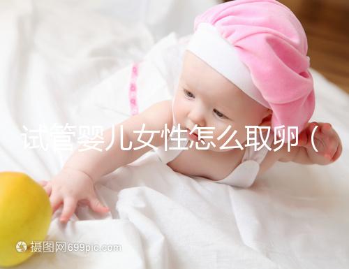 試管嬰兒女性怎么取卵(試管嬰兒女性遭罪嗎)