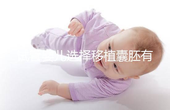 試管嬰兒選擇移植囊胚有哪些優(yōu)勢？