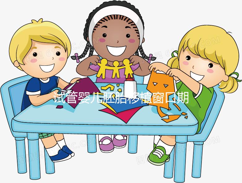 試管嬰兒胚胎移植窗口期是什么？