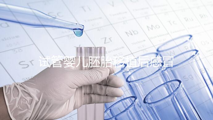 試管嬰兒胚胎移植后感冒了別慌，這樣應(yīng)對(duì)才是上上策！