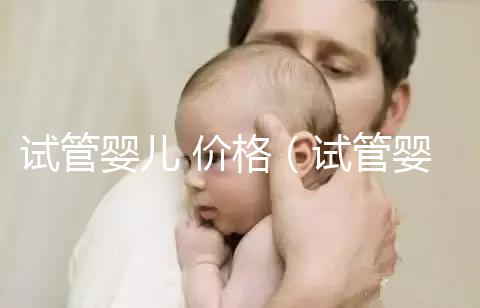 試管嬰兒 價格(試管嬰兒價格)