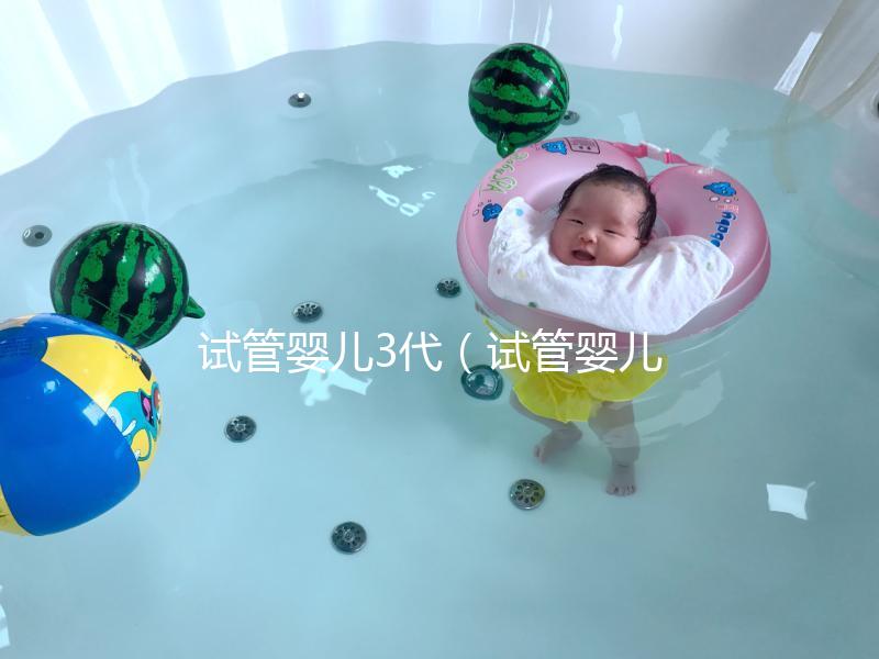 試管嬰兒3代（試管嬰兒3代是什么意思）