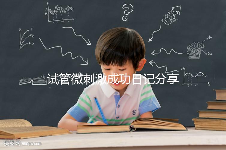 試管微刺激成功日記分享，看看有經驗的大齡姐妹怎么說