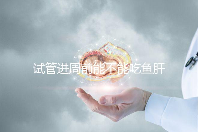 試管進周前能不能吃魚肝油快速得到，看看有什么作用？