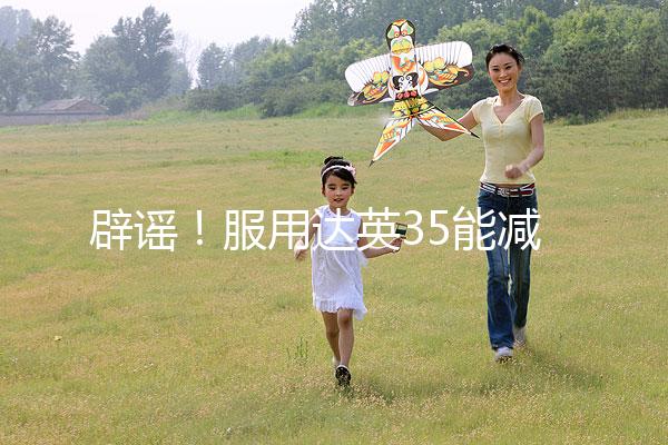 辟謠!服用達(dá)英35能減肥?別再被這些觀點誤導(dǎo)了