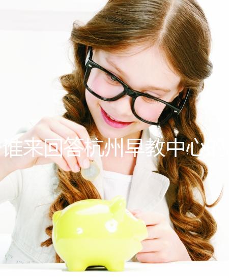 誰來回答杭州早教中心的收費標準和前十名？你關心的都有答案