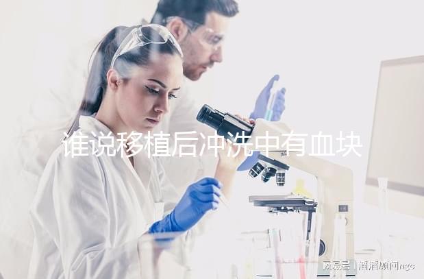 誰說移植后沖洗中有血塊是正常的，找出發(fā)生了什么才能解決？
