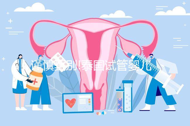 謹(jǐn)慎甄別!泰國試管嬰兒一次包成功其實內(nèi)有乾坤