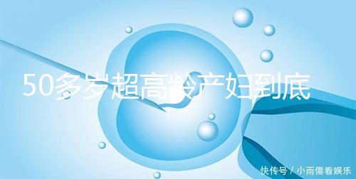 50多歲超高齡產(chǎn)婦到底要不要做試管嬰兒，要不要再生？