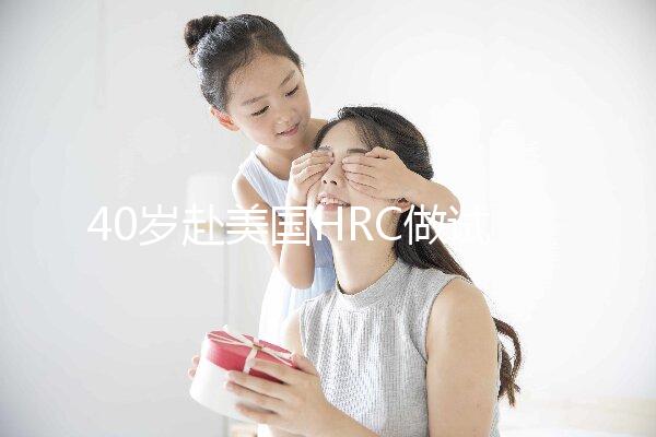 40歲赴美國HRC做試管嬰兒真實(shí)經(jīng)歷，別再被不良中介給騙了
