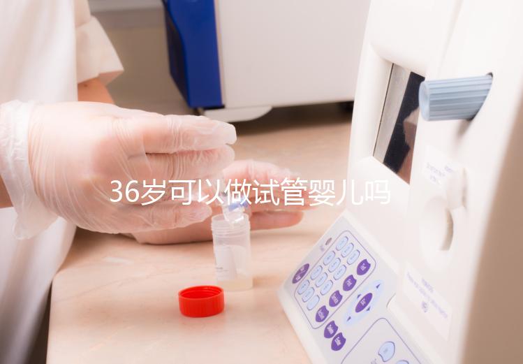 36歲可以做試管嬰兒嗎（10個人做試管幾個能成功）