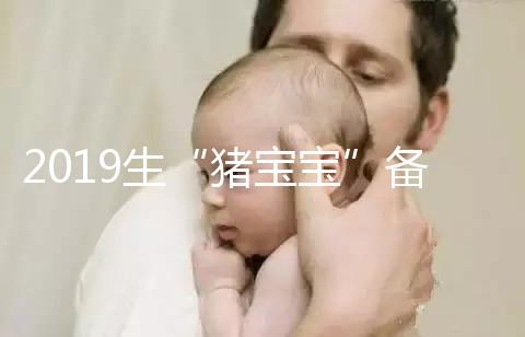 2019生“豬寶寶”備孕時間表一覽，留給你的時間真的不多了