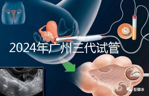 2024年廣州三代試管嬰兒費用明細公布！