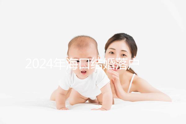 2024年?？诮Y(jié)婚落戶政策發(fā)生變化龍華區(qū)的要求是...