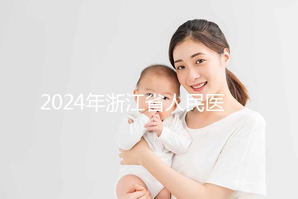 2024年浙江省人民醫院試管成功率及費用整理，您關心的一切都在這里