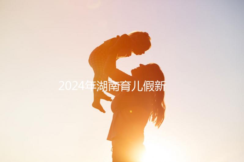 2024年湖南育兒假新規定，長沙什么時候開始執行答案？