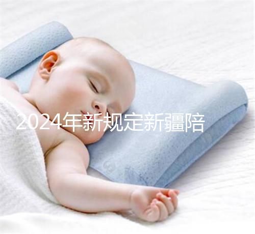 2024年新規(guī)定新疆陪產(chǎn)假！多少天，什么時(shí)候休假已經(jīng)確定了！