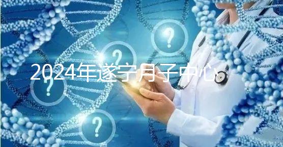 2024年遂寧月子中心收費標(biāo)準(zhǔn)更新，哪個好看價格？