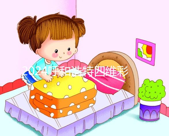 2024呼和浩特四維彩超醫(yī)院匯總，多少錢，怎么預(yù)約都在這里