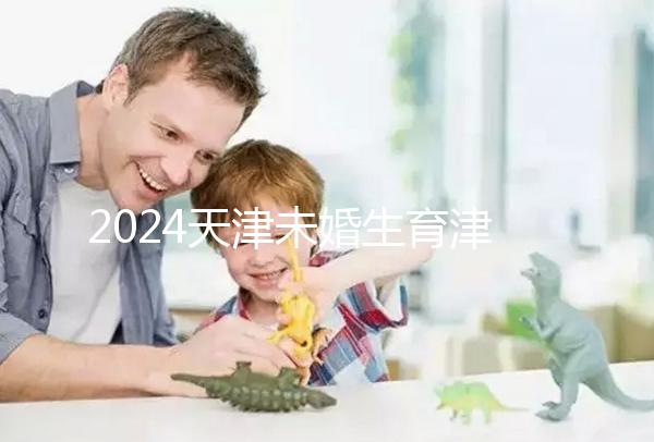 2024天津未婚生育津貼政策重磅來襲,官方回應(yīng)到底能否報(bào)銷