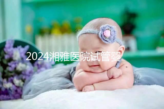 2024湘雅醫(yī)院試管嬰兒費(fèi)用明細(xì)表，一次成功預(yù)算3萬也足夠