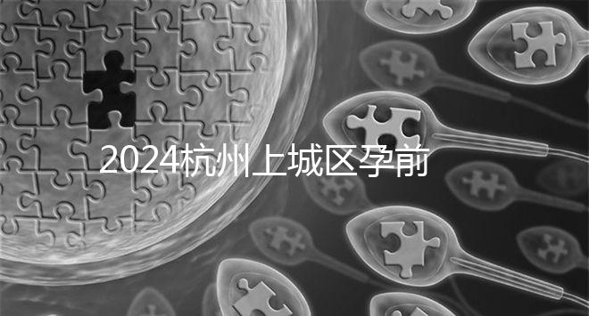 2024杭州上城區孕前檢查免費政策即將到來，選擇醫院快速預約