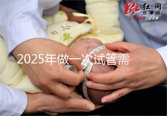 2025年做一次試管需要花費(fèi)多少錢？