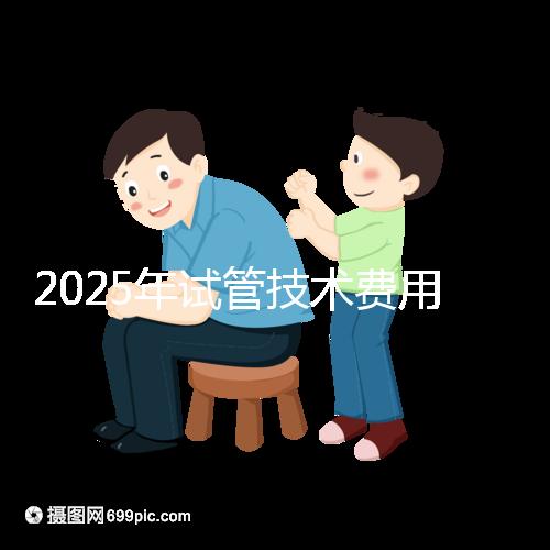 2025年試管技術費用普及，詳細花費早知道