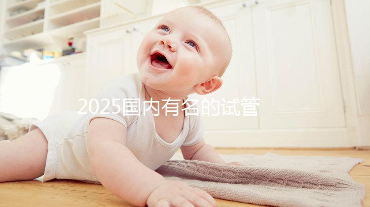 2025國內有名的試管嬰兒醫院排名分享，匯總前十家！