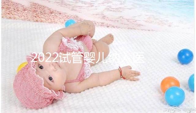 2022試管嬰兒納入醫(yī)保嗎？可以報(bào)銷醫(yī)保嗎？